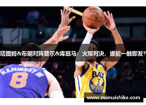塔图姆&布朗对阵普尔&库兹马：火爆对决，谁能一触即发？