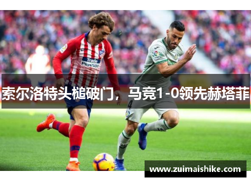 索尔洛特头槌破门，马竞1-0领先赫塔菲