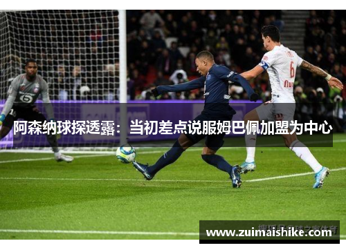 阿森纳球探透露：当初差点说服姆巴佩加盟为中心