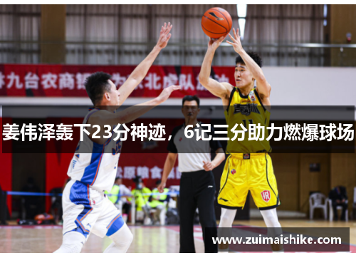 姜伟泽轰下23分神迹，6记三分助力燃爆球场