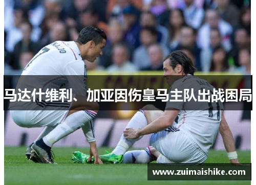 马达什维利、加亚因伤皇马主队出战困局