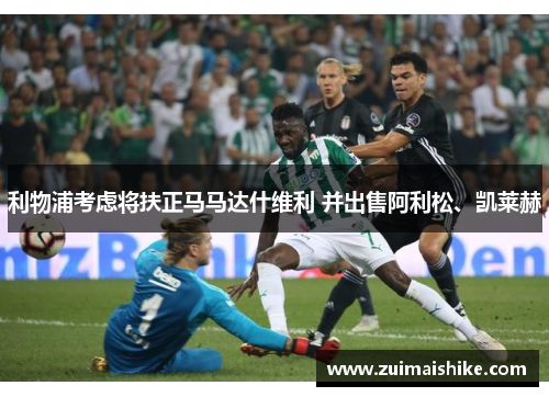 利物浦考虑将扶正马马达什维利 并出售阿利松、凯莱赫