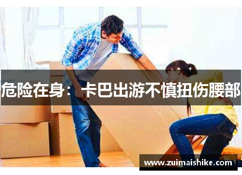 危险在身：卡巴出游不慎扭伤腰部
